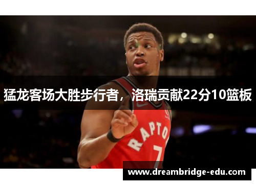 猛龙客场大胜步行者，洛瑞贡献22分10篮板