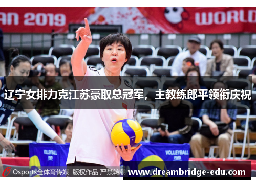 辽宁女排力克江苏豪取总冠军，主教练郎平领衔庆祝