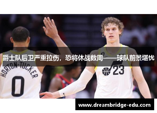 爵士队后卫严重拉伤，恐将休战数周——球队前景堪忧