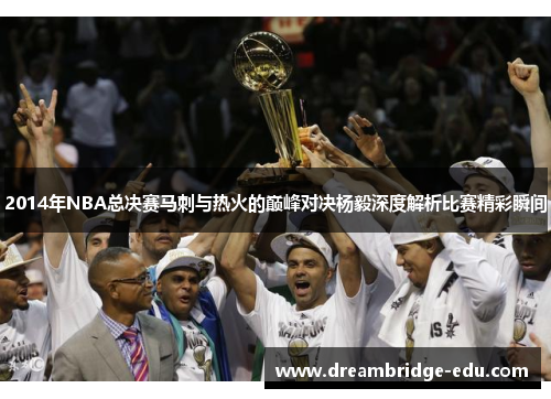 2014年NBA总决赛马刺与热火的巅峰对决杨毅深度解析比赛精彩瞬间