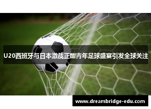 U20西班牙与日本激战正酣青年足球盛宴引发全球关注