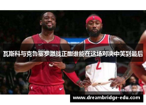 瓦斯科与克鲁塞罗激战正酣谁能在这场对决中笑到最后