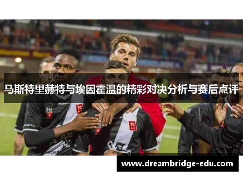 马斯特里赫特与埃因霍温的精彩对决分析与赛后点评