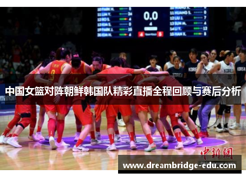 中国女篮对阵朝鲜韩国队精彩直播全程回顾与赛后分析