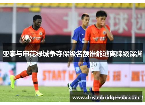 亚泰与申花绿城争夺保级名额谁能逃离降级深渊