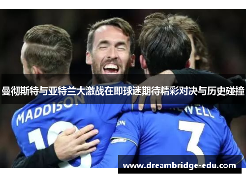 曼彻斯特与亚特兰大激战在即球迷期待精彩对决与历史碰撞