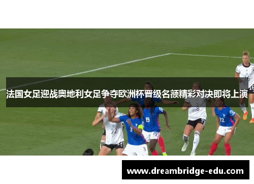 法国女足迎战奥地利女足争夺欧洲杯晋级名额精彩对决即将上演